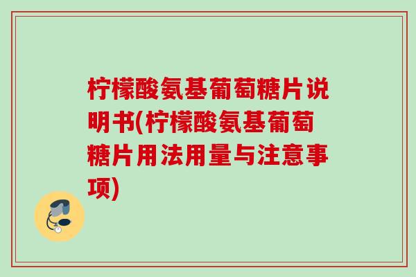 柠檬酸氨基葡萄糖片说明书(柠檬酸氨基葡萄糖片用法用量与注意事项)