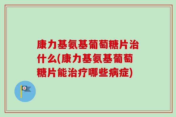 康力基氨基葡萄糖片治什么(康力基氨基葡萄糖片能治疗哪些病症)