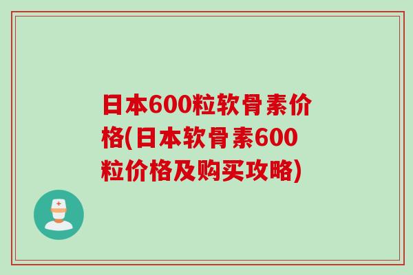 日本600粒软骨素价格(日本软骨素600粒价格及购买攻略)