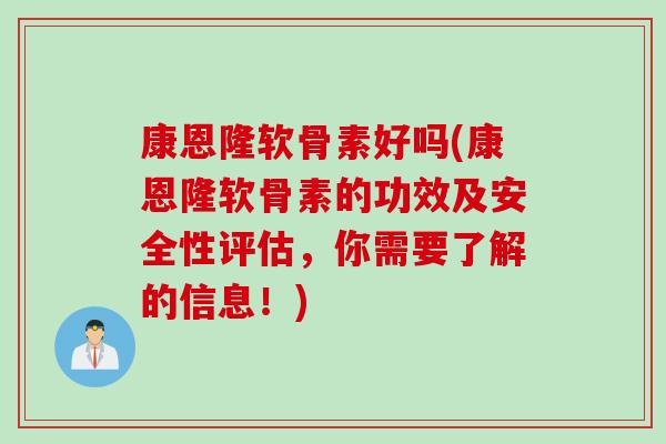 康恩隆软骨素好吗(康恩隆软骨素的功效及安全性评估，你需要了解的信息！)