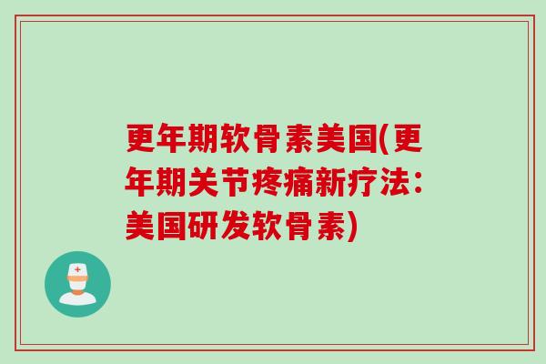 更年期软骨素美国(更年期关节疼痛新疗法：美国研发软骨素)