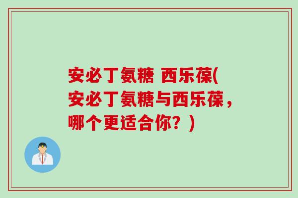 安必丁氨糖 西乐葆(安必丁氨糖与西乐葆，哪个更适合你？)