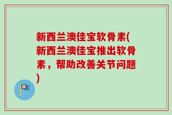 新西兰澳佳宝软骨素(新西兰澳佳宝推出软骨素,帮助改善关节问题) 新西兰澳佳宝软骨素(新西兰澳佳宝推出软骨素,帮助改善关节问题)