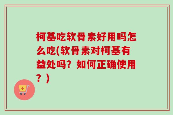 柯基吃软骨素好用吗怎么吃(软骨素对柯基有益处吗？如何正确使用？)