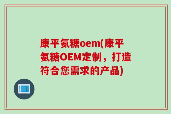 康平氨糖oem(康平氨糖OEM定制，打造符合您需求的产品)