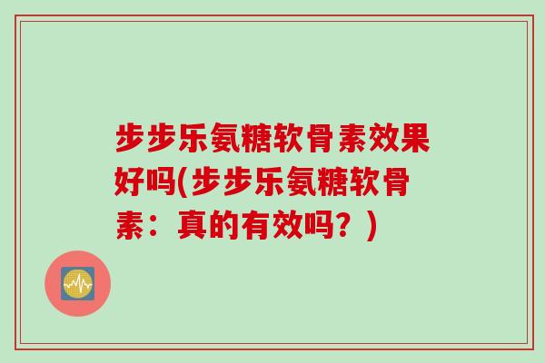 步步乐氨糖软骨素效果好吗(步步乐氨糖软骨素：真的有效吗？)