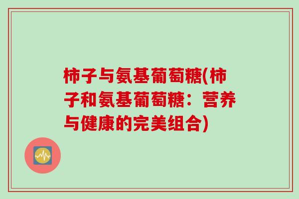 柿子与氨基葡萄糖(柿子和氨基葡萄糖:营养与健康的完美组合) 柿子与氨基葡萄糖(柿子和氨基葡萄糖:营养与健康的完美组合)