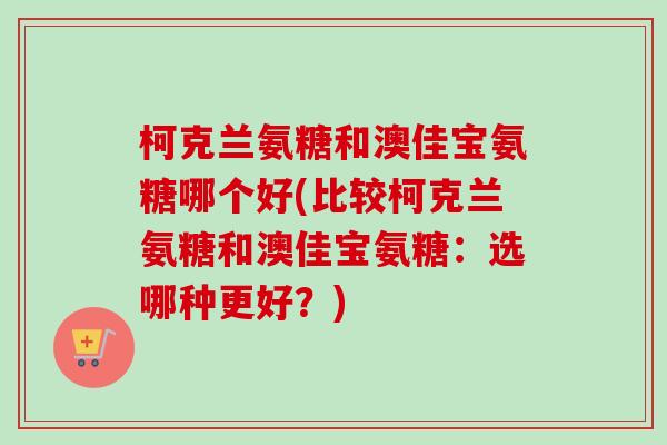 柯克兰氨糖和澳佳宝氨糖哪个好(比较柯克兰氨糖和澳佳宝氨糖：选哪种更好？)