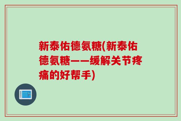 新泰佑德氨糖(新泰佑德氨糖——缓解关节的好帮手)