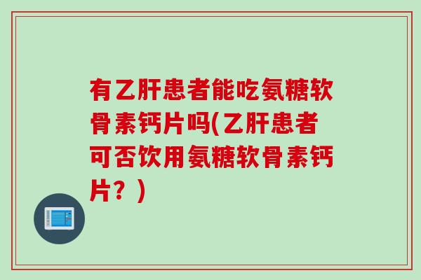 有乙肝患者能吃氨糖软骨素钙片吗(乙肝患者可否饮用氨糖软骨素钙片？)
