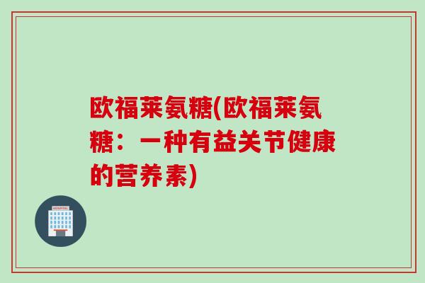 欧福莱氨糖(欧福莱氨糖：一种有益关节健康的营养素)