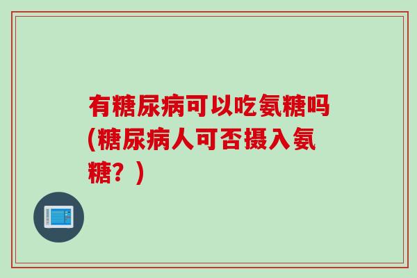 有糖尿病可以吃氨糖吗(糖尿病人可否摄入氨糖？)