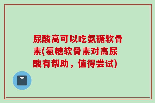 尿酸高可以吃氨糖软骨素(氨糖软骨素对高尿酸有帮助，值得尝试)