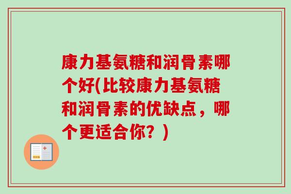 康力基氨糖和润骨素哪个好(比较康力基氨糖和润骨素的优缺点，哪个更适合你？)