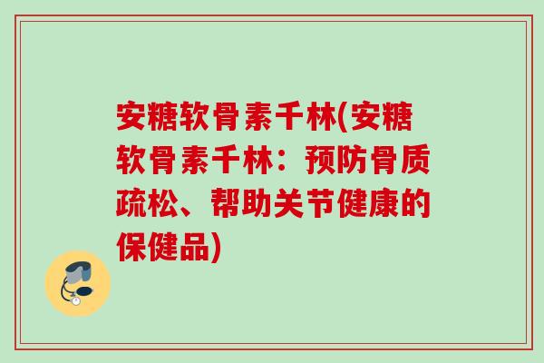 安糖软骨素千林(安糖软骨素千林：、帮助关节健康的保健品)
