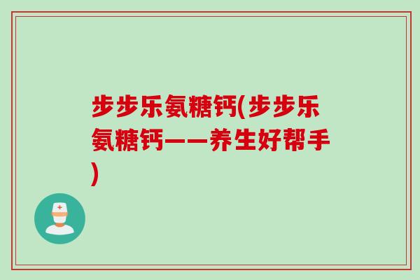 步步乐氨糖钙(步步乐氨糖钙——养生好帮手)
