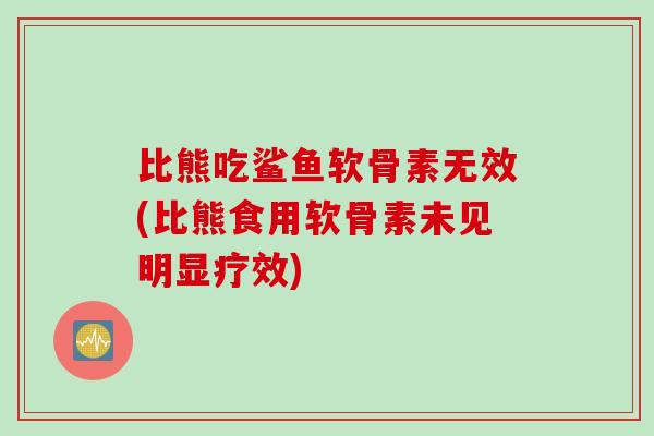 比熊吃鲨鱼软骨素无效(比熊食用软骨素未见明显疗效)