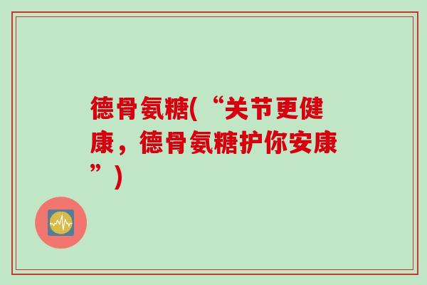 德骨氨糖(“关节更健康，德骨氨糖护你安康”)