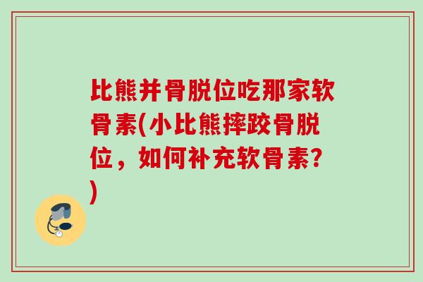 比熊并骨脱位吃那家软骨素(小比熊摔跤骨脱位，如何补充软骨素？)