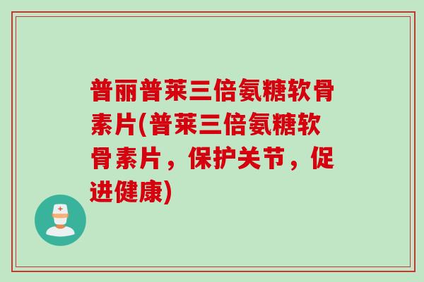 普丽普莱三倍氨糖软骨素片(普莱三倍氨糖软骨素片，保护关节，促进健康)