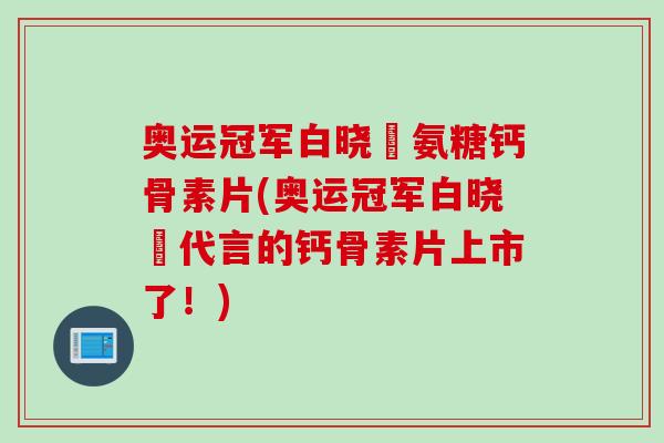 奥运冠军白晓玥氨糖钙骨素片(奥运冠军白晓玥代言的钙骨素片上市了！)