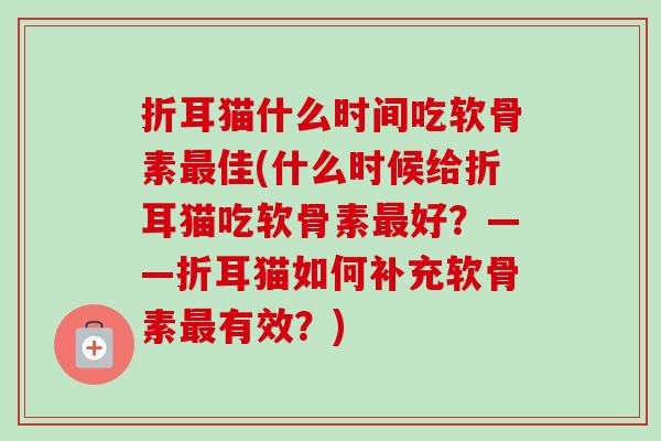 折耳猫什么时间吃软骨素最佳(什么时候给折耳猫吃软骨素最好？——折耳猫如何补充软骨素最有效？)