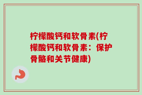 柠檬酸钙和软骨素(柠檬酸钙和软骨素：保护骨骼和关节健康)