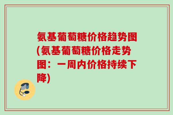 氨基葡萄糖价格趋势图(氨基葡萄糖价格走势图:一周内价格持续下降) 氨基葡萄糖价格趋势图(氨基葡萄糖价格走势图:一周内价格持续下降)