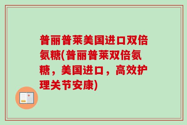 普丽普莱美国进口双倍氨糖(普丽普莱双倍氨糖，美国进口，高效护理关节安康)