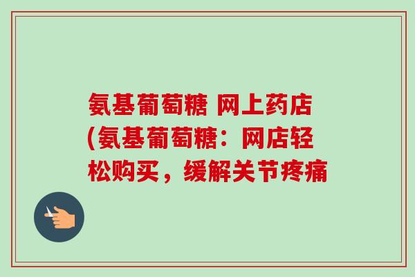 氨基葡萄糖 网上药店(氨基葡萄糖：网店轻松购买，缓解关节疼痛