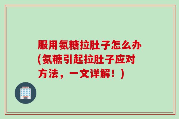 服用氨糖拉肚子怎么办(氨糖引起拉肚子应对方法，一文详解！)