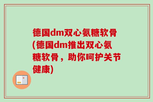 德国dm双心氨糖软骨(德国dm推出双心氨糖软骨，助你呵护关节健康)