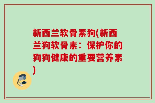 新西兰软骨素狗(新西兰狗软骨素：保护你的狗狗健康的重要营养素)