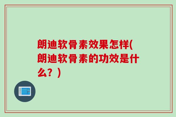 朗迪软骨素效果怎样(朗迪软骨素的功效是什么？)