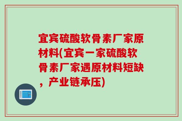 宜宾硫酸软骨素厂家原材料(宜宾一家硫酸软骨素厂家遇原材料短缺，产业链承压)