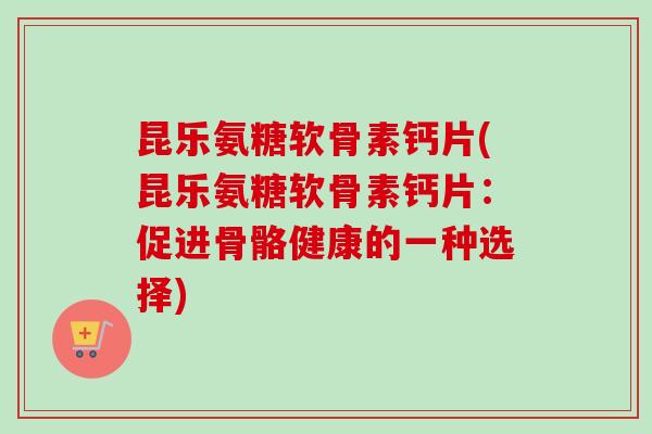 昆乐氨糖软骨素钙片(昆乐氨糖软骨素钙片：促进骨骼健康的一种选择)