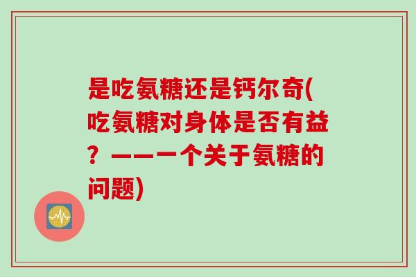 是吃氨糖还是钙尔奇(吃氨糖对身体是否有益？——一个关于氨糖的问题)