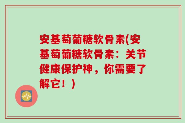 安基萄葡糖软骨素(安基萄葡糖软骨素：关节健康保护神，你需要了解它！)