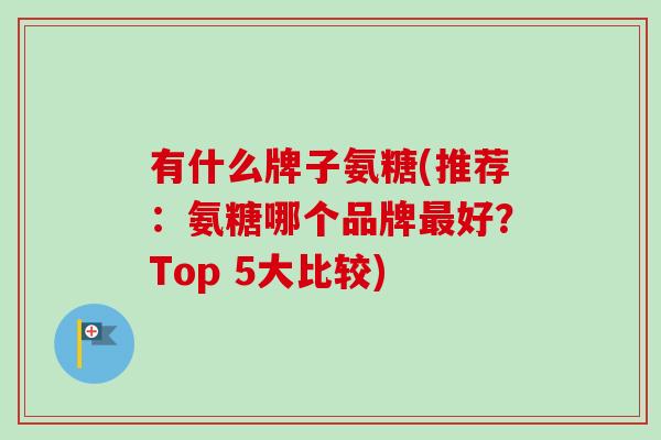 有什么牌子氨糖(推荐：氨糖哪个品牌最好？Top 5大比较)