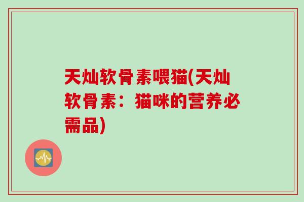 天灿软骨素喂猫(天灿软骨素：猫咪的营养必需品)