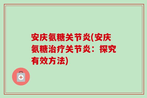 安庆氨糖关节炎(安庆氨糖治疗关节炎：探究有效方法)