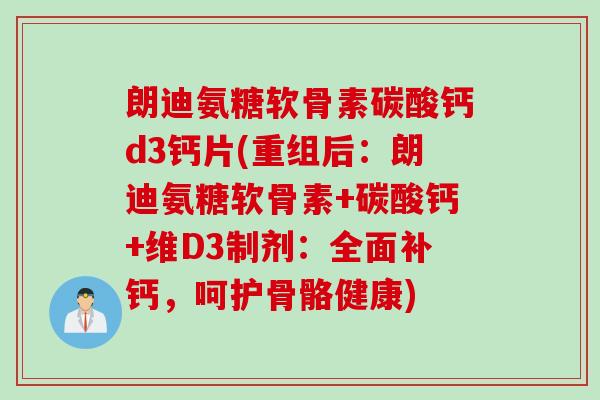 朗迪氨糖软骨素碳酸钙d3钙片(重组后：朗迪氨糖软骨素+碳酸钙+维D3制剂：全面补钙，呵护骨骼健康)