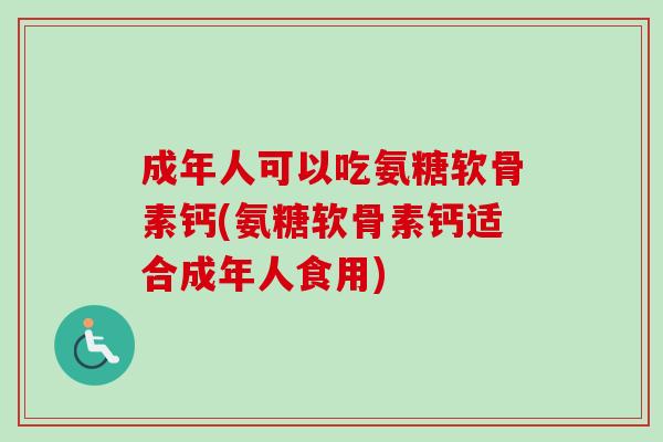 成年人可以吃氨糖软骨素钙(氨糖软骨素钙适合成年人食用)