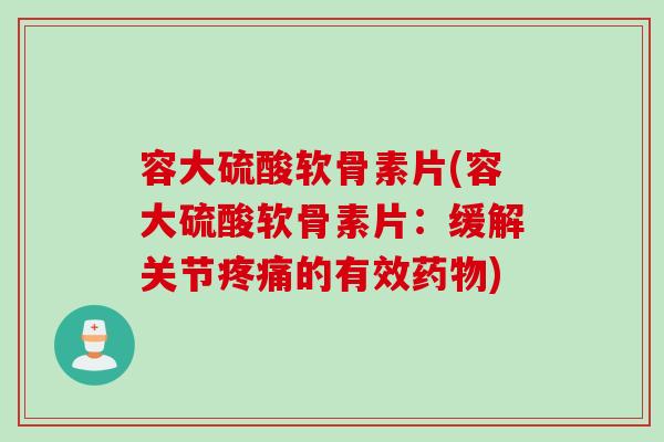 容大硫酸软骨素片(容大硫酸软骨素片：缓解关节疼痛的有效药物)