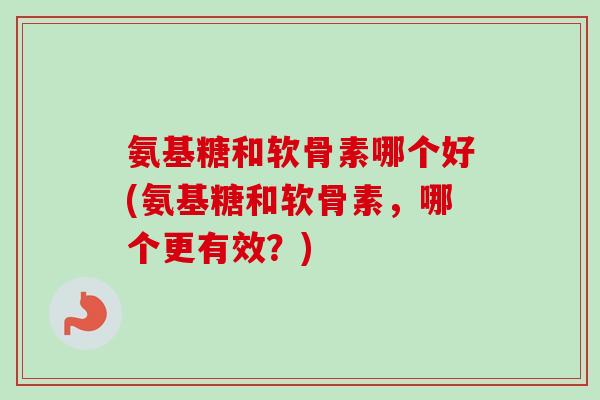 氨基糖和软骨素哪个好(氨基糖和软骨素，哪个更有效？)