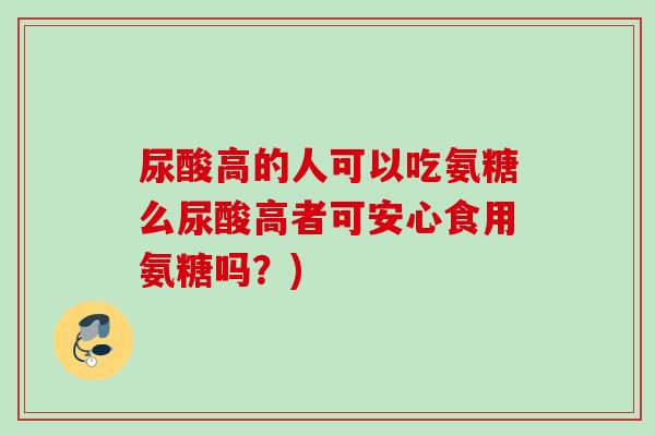 尿酸高的人可以吃氨糖么尿酸高者可安心食用氨糖吗?) 尿酸高的人可以吃氨糖么尿酸高者可安心食用氨糖吗?)