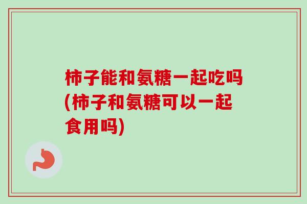 柿子能和氨糖一起吃吗(柿子和氨糖可以一起食用吗) 柿子能和氨糖一起吃吗(柿子和氨糖可以一起食用吗)