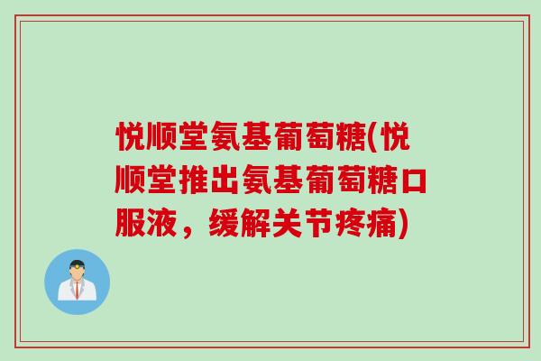悦顺堂氨基葡萄糖(悦顺堂推出氨基葡萄糖口服液，缓解关节疼痛)