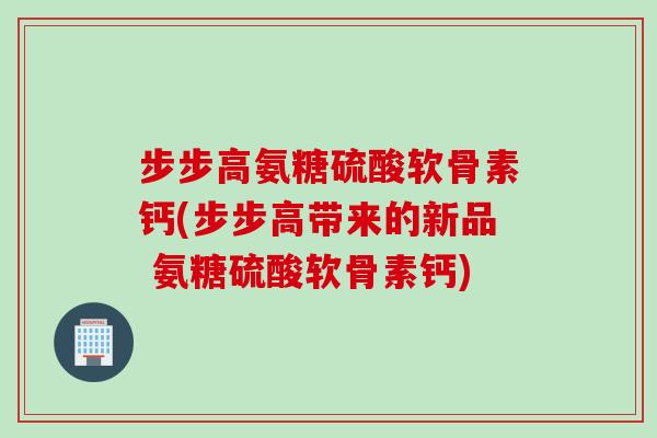 步步高氨糖硫酸软骨素钙(步步高带来的新品 氨糖硫酸软骨素钙)