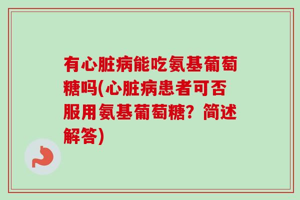 有心脏病能吃氨基葡萄糖吗(心脏病患者可否服用氨基葡萄糖？简述解答)